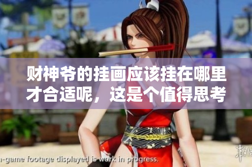 财神爷的挂画应该挂在哪里才合适呢，这是个值得思考的问题。