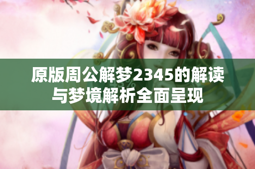 原版周公解梦2345的解读与梦境解析全面呈现