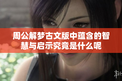 周公解梦古文版中蕴含的智慧与启示究竟是什么呢