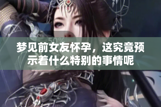 梦见前女友怀孕，这究竟预示着什么特别的事情呢