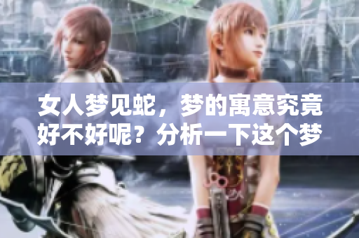 女人梦见蛇，梦的寓意究竟好不好呢？分析一下这个梦境可能的含义。