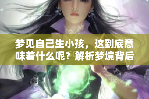 梦见自己生小孩，这到底意味着什么呢？解析梦境背后的深意。