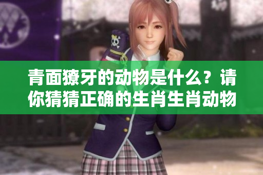 青面獠牙的动物是什么？请你猜猜正确的生肖生肖动物。