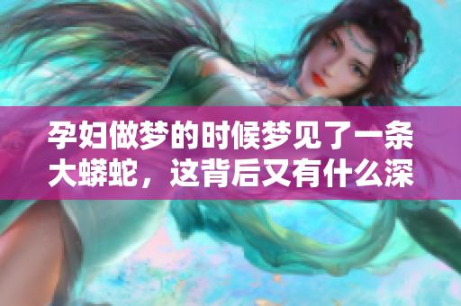 孕妇做梦的时候梦见了一条大蟒蛇，这背后又有什么深意呢