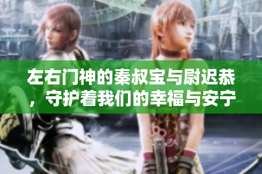 左右门神的秦叔宝与尉迟恭，守护着我们的幸福与安宁