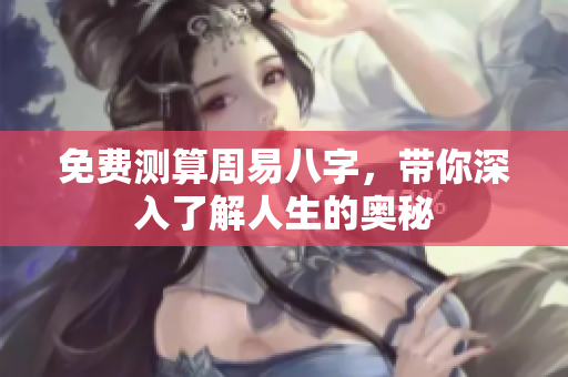 免费测算周易八字，带你深入了解人生的奥秘