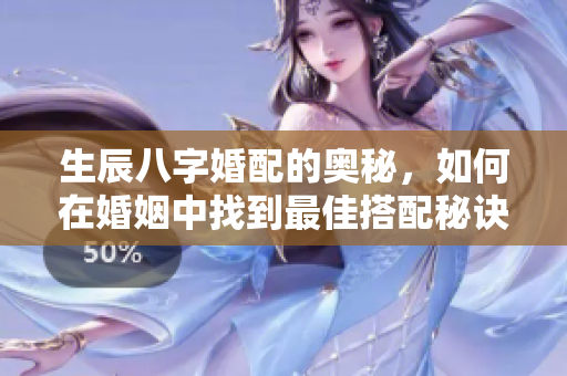 生辰八字婚配的奥秘，如何在婚姻中找到最佳搭配秘诀