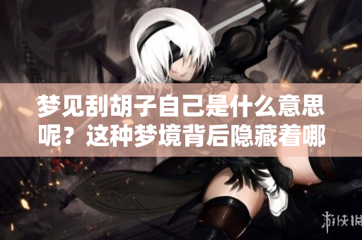 梦见刮胡子自己是什么意思呢？这种梦境背后隐藏着哪些深层含义呢？