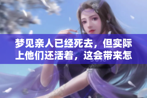 梦见亲人已经死去，但实际上他们还活着，这会带来怎样的心理感受呢