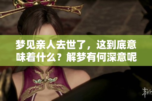 梦见亲人去世了，这到底意味着什么？解梦有何深意呢