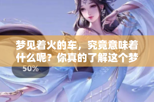 梦见着火的车，究竟意味着什么呢？你真的了解这个梦境吗？