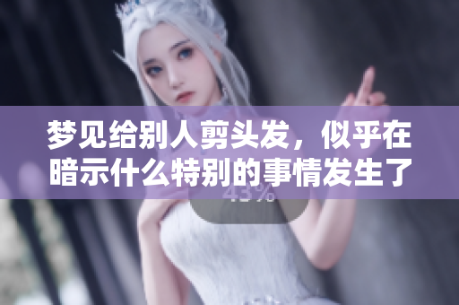 梦见给别人剪头发，似乎在暗示什么特别的事情发生了！
