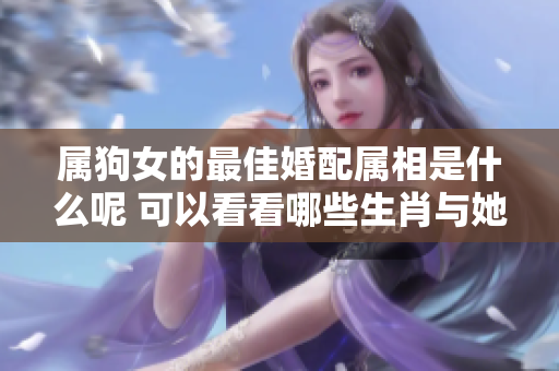 属狗女的最佳婚配属相是什么呢 可以看看哪些生肖与她最为相配