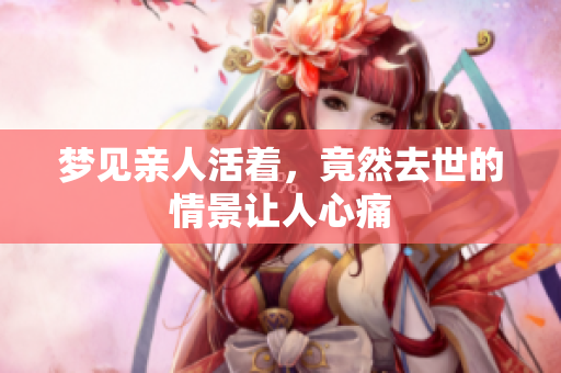梦见亲人活着，竟然去世的情景让人心痛