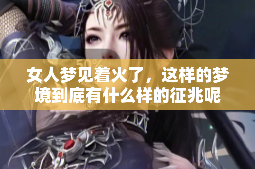 女人梦见着火了，这样的梦境到底有什么样的征兆呢