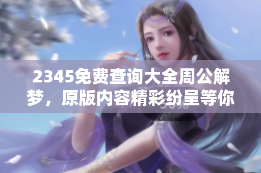 2345免费查询大全周公解梦，原版内容精彩纷呈等你来发现