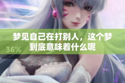 梦见自己在打别人，这个梦到底意味着什么呢