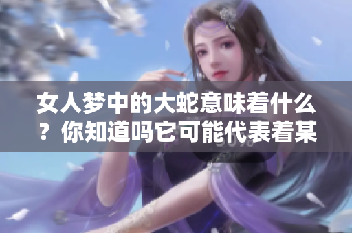 女人梦中的大蛇意味着什么？你知道吗它可能代表着某种深层次的含义