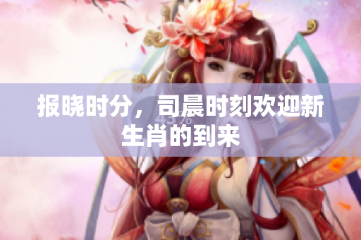 报晓时分，司晨时刻欢迎新生肖的到来