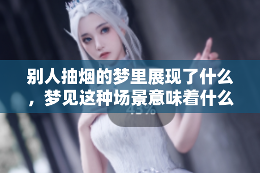 别人抽烟的梦里展现了什么，梦见这种场景意味着什么呢