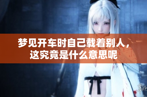 梦见开车时自己载着别人，这究竟是什么意思呢