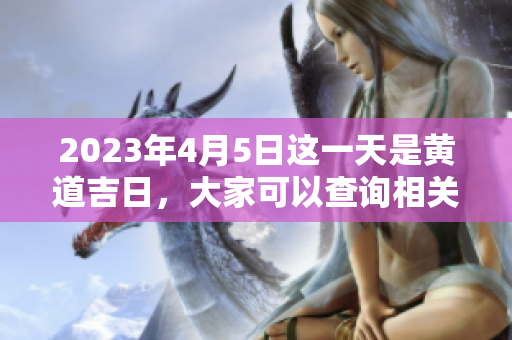 2023年4月5日这一天是黄道吉日，大家可以查询相关信息。