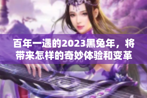 百年一遇的2023黑兔年，将带来怎样的奇妙体验和变革呢