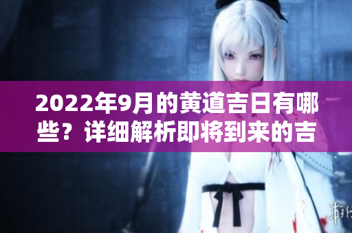2022年9月的黄道吉日有哪些？详细解析即将到来的吉祥日子