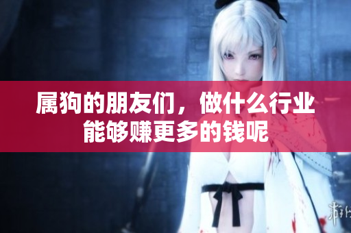 属狗的朋友们，做什么行业能够赚更多的钱呢