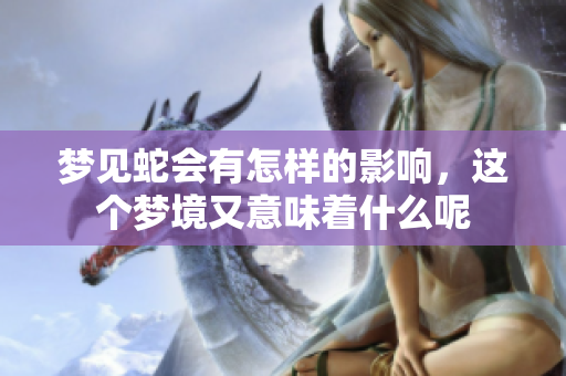 梦见蛇会有怎样的影响，这个梦境又意味着什么呢