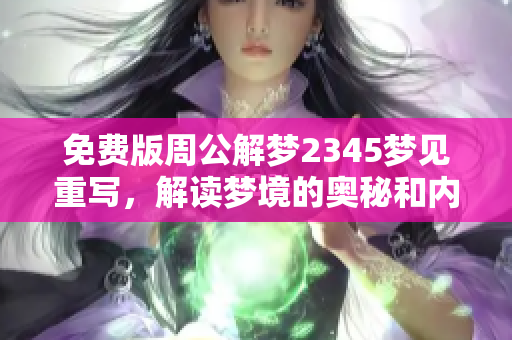 免费版周公解梦2345梦见重写，解读梦境的奥秘和内涵在此呈现