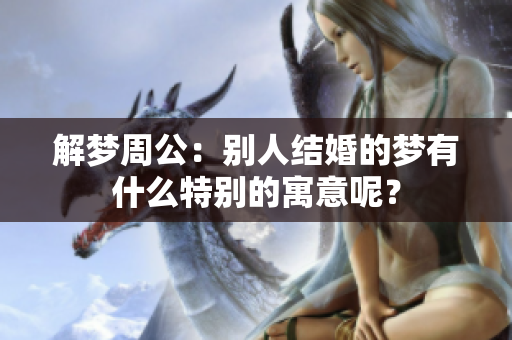解梦周公：别人结婚的梦有什么特别的寓意呢？