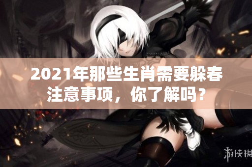 2021年那些生肖需要躲春注意事项，你了解吗？