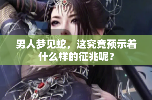 男人梦见蛇，这究竟预示着什么样的征兆呢？