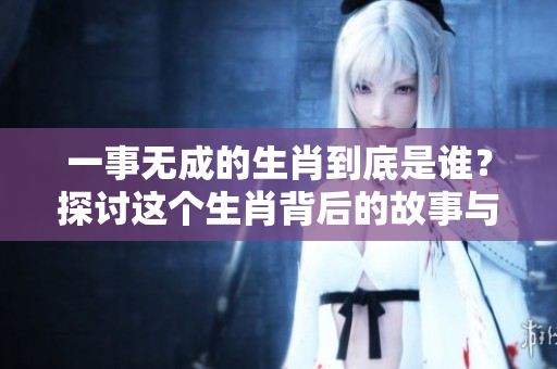 一事无成的生肖到底是谁？探讨这个生肖背后的故事与特点