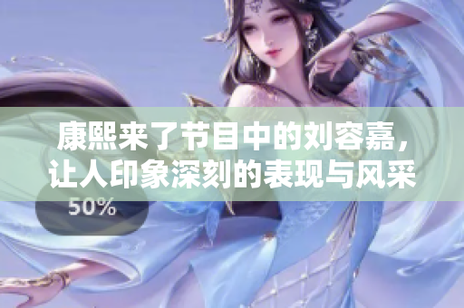 康熙来了节目中的刘容嘉，让人印象深刻的表现与风采
