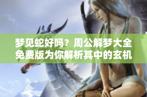 梦见蛇好吗？周公解梦大全免费版为你解析其中的玄机与含义