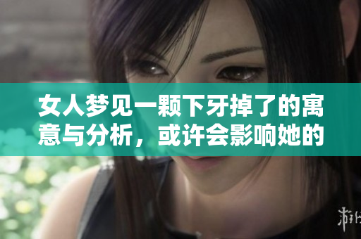 女人梦见一颗下牙掉了的寓意与分析，或许会影响她的未来生活