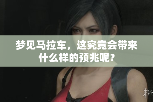 梦见马拉车，这究竟会带来什么样的预兆呢？