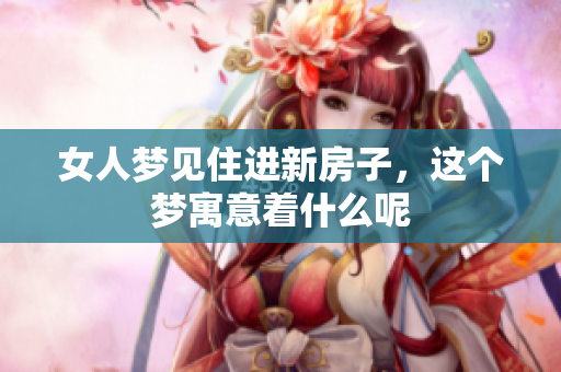 女人梦见住进新房子，这个梦寓意着什么呢