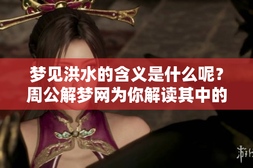 梦见洪水的含义是什么呢？周公解梦网为你解读其中的奥秘