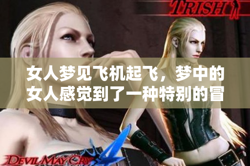 女人梦见飞机起飞，梦中的女人感觉到了一种特别的冒险和自由