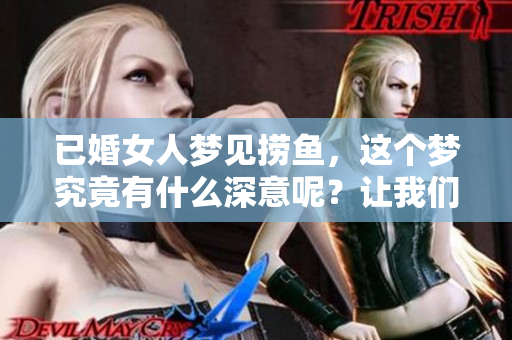 已婚女人梦见捞鱼，这个梦究竟有什么深意呢？让我们一同探讨一下。