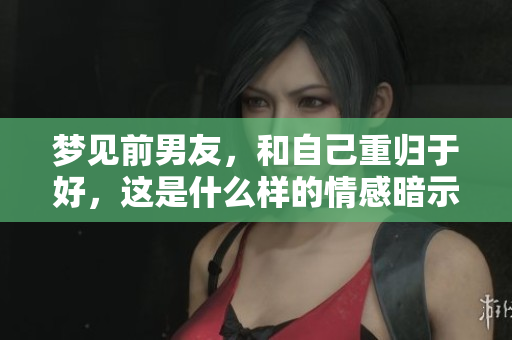 梦见前男友，和自己重归于好，这是什么样的情感暗示呢
