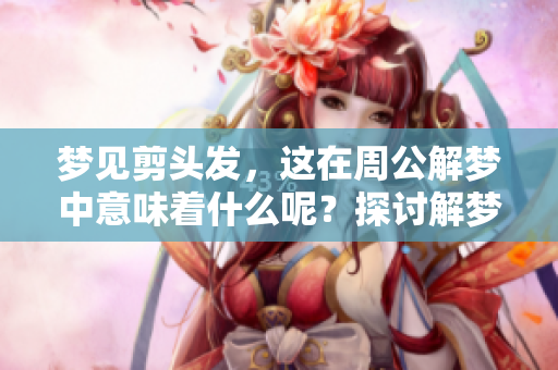 梦见剪头发，这在周公解梦中意味着什么呢？探讨解梦背后的深层含义。
