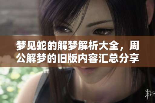 梦见蛇的解梦解析大全，周公解梦的旧版内容汇总分享