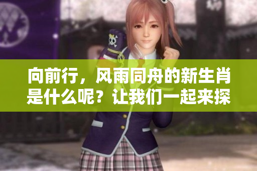 向前行，风雨同舟的新生肖是什么呢？让我们一起来探讨一下吧！
