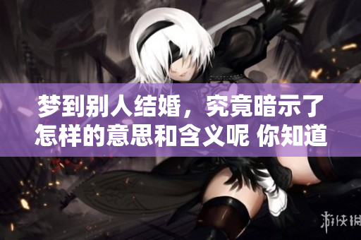 梦到别人结婚，究竟暗示了怎样的意思和含义呢 你知道吗