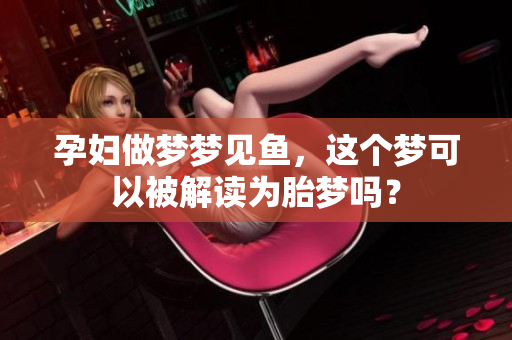 孕妇做梦梦见鱼，这个梦可以被解读为胎梦吗？