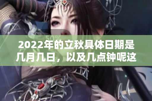 2022年的立秋具体日期是几月几日，以及几点钟呢这是大家关注的问题